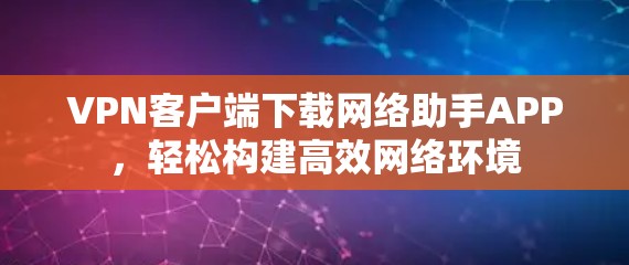VPN客户端下载网络助手APP,轻松构建高效网络环境 VPN客户端下载网络助手APP,轻松构建高效网络环境
