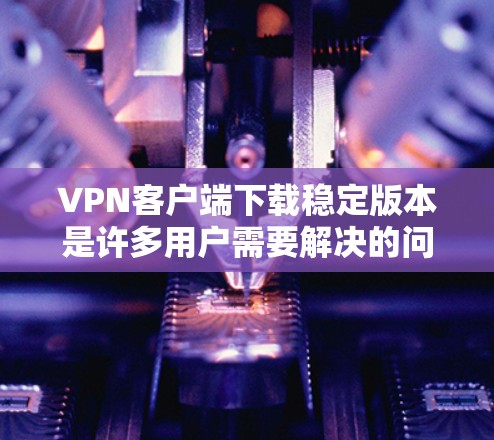 VPN客户端下载稳定版本是许多用户需要解决的问题。以下是几个推荐的VPN客户端，它们在下载稳定版本时表现良好，并且界面友好，适合用户