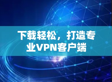 下载轻松，打造专业VPN客户端