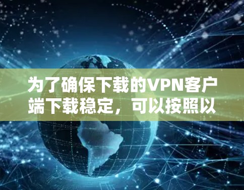 为了确保下载的VPN客户端下载稳定，可以按照以下步骤进行检查和处理