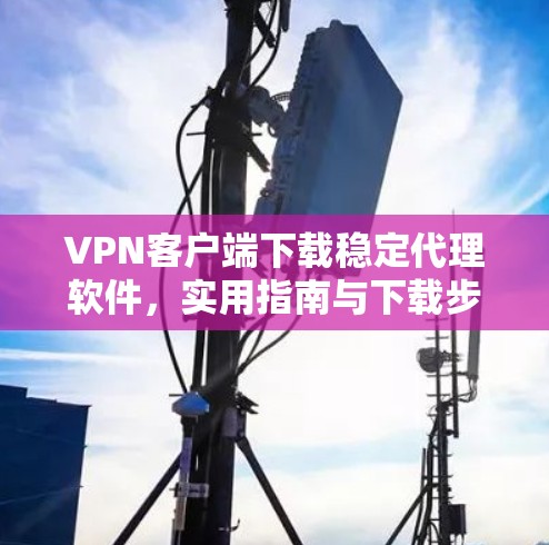 VPN客户端下载稳定代理软件,实用指南与下载步骤 VPN客户端下载稳定代理软件,实用指南与下载步骤