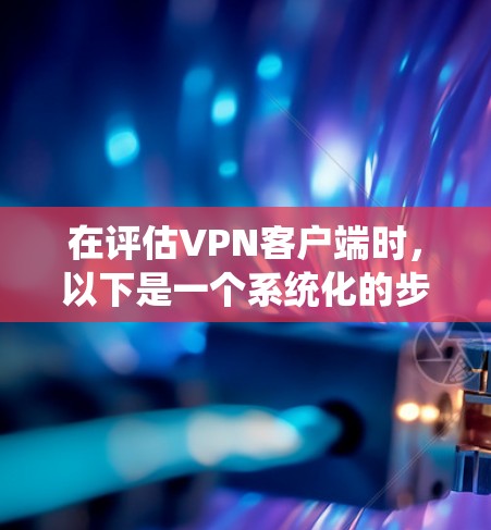 在评估VPN客户端时,以下是一个系统化的步骤和建议,帮助你做出明智的选择 在评估VPN客户端时,以下是一个系统化的步骤和建议,帮助你做出明智的选择