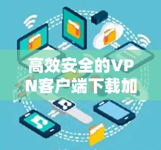 高效安全的VPN客户端下载加速软件，如何选择、配置与优化