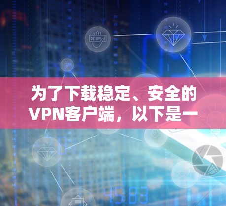 为了下载稳定、安全的VPN客户端,以下是一步步的建议 为了下载稳定、安全的VPN客户端,以下是一步步的建议