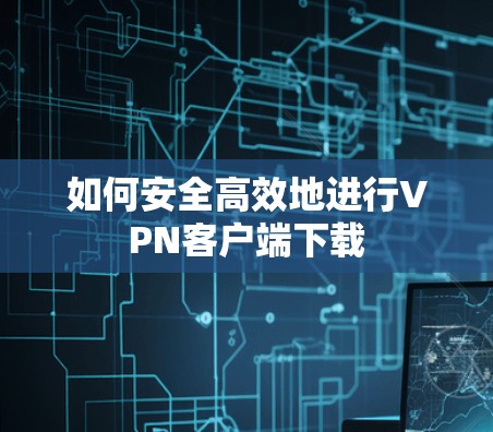 如何安全高效地进行VPN客户端下载 如何安全高效地进行VPN客户端下载