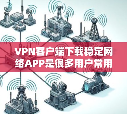 VPN客户端下载稳定网络APP是很多用户常用的选项，因为它们通常在速度、稳定性、安全性等方面表现良好。以下是几种推荐的VPN客户端，供您参考