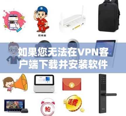 如果您无法在VPN客户端下载并安装软件，可以按照以下步骤进行操作