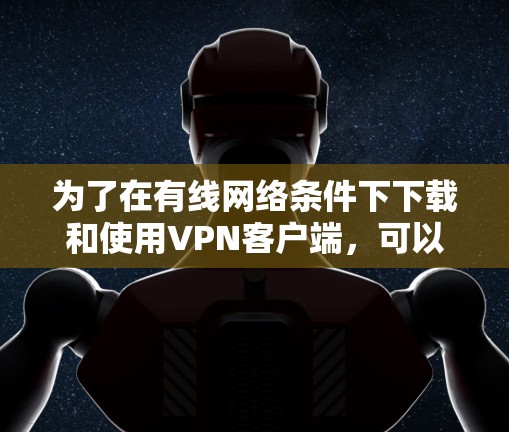 为了在有线网络条件下下载和使用VPN客户端，可以按照以下步骤操作