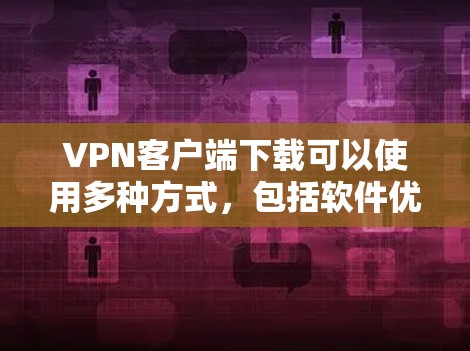 VPN客户端下载可以使用多种方式，包括软件优化、下载软件、网络设置调整等。以下是一些方法来加速下载速度