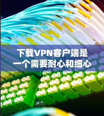 下载VPN客户端是一个需要耐心和细心的过程，以下是一步步的指南，帮助你顺利完成下载和使用