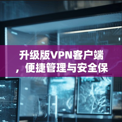 升级版VPN客户端,便捷管理与安全保障 升级版VPN客户端,便捷管理与安全保障