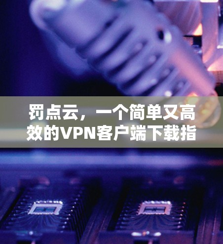 罚点云，一个简单又高效的VPN客户端下载指南