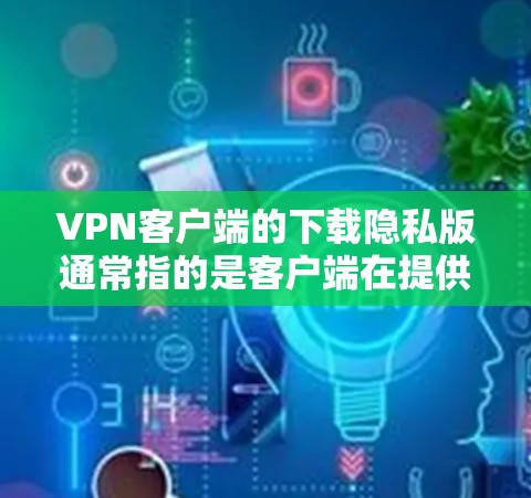 VPN客户端的下载隐私版通常指的是客户端在提供视频下载服务时，可能会缺少一些隐私保护措施，例如IP地址记录、身份认证或数据泄露信息。以下是一些常见的VPN客户端，它们通常会提供一定的隐私保护