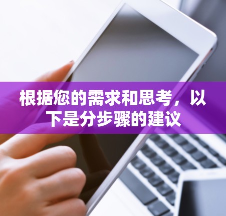 根据您的需求和思考,以下是分步骤的建议 根据您的需求和思考,以下是分步骤的建议