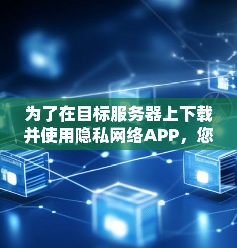 为了在目标服务器上下载并使用隐私网络APP，您可以按照以下步骤操作