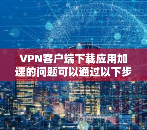 VPN客户端下载应用加速的问题可以通过以下步骤来解决 VPN客户端下载应用加速的问题可以通过以下步骤来解决