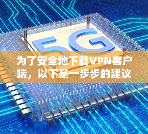 为了安全地下载VPN客户端，以下是一步步的建议