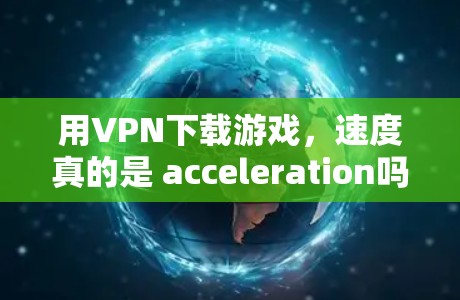 用VPN下载游戏,速度真的是 acceleration吗? 用VPN下载游戏,速度真的是 acceleration吗?