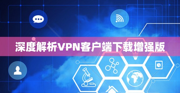 深度解析VPN客户端下载增强版 深度解析VPN客户端下载增强版