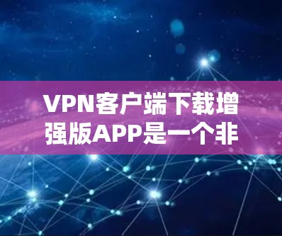 VPN客户端下载增强版APP是一个非常有用的工具，可以帮助用户更安全、高效地进行网络连接。以下是一些详细介绍VPN客户端下载增强版APP的建议和步骤