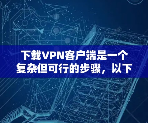 下载VPN客户端是一个复杂但可行的步骤，以下是分步骤的指南