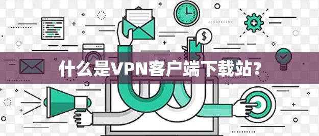 什么是VPN客户端下载站？