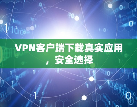 VPN客户端下载真实应用,安全选择 VPN客户端下载真实应用,安全选择