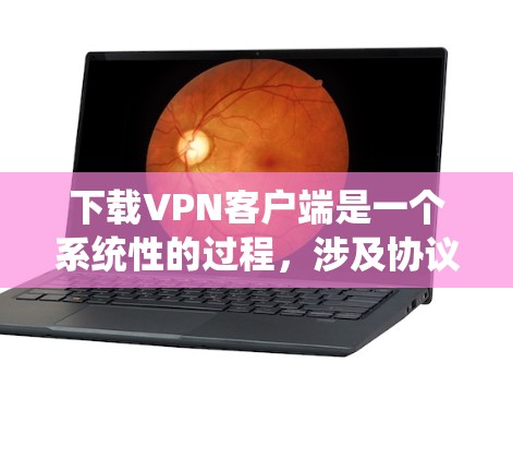 下载VPN客户端是一个系统性的过程，涉及协议理解、服务器信息获取、配置和安全措施。以下是一个分步指南，帮助您顺利下载和安装VPN客户端