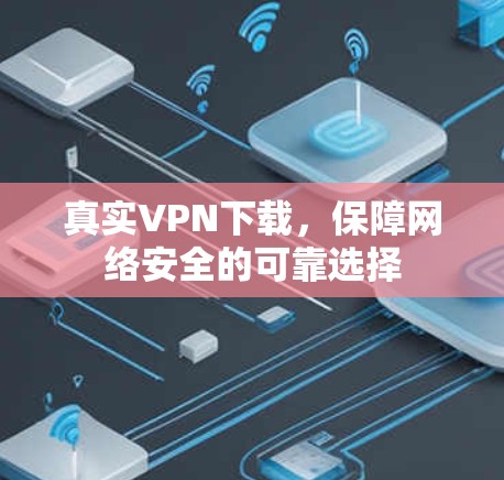 真实VPN下载,保障网络安全的可靠选择 真实VPN下载,保障网络安全的可靠选择