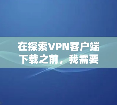 在探索VPN客户端下载之前，我需要系统地进行以下步骤，确保自己能够做出明智的决定