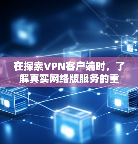 在探索VPN客户端时，了解真实网络版服务的重要性至关重要。以下是对该问题的分步解答