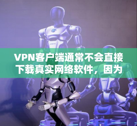 VPN客户端通常不会直接下载真实网络软件，因为这些软件可能会被限制或无法安全运行。然而，如果你希望在VPN环境中进行测试和分析，可以考虑以下方法