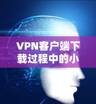 VPN客户端下载过程中的小技巧 VPN客户端下载过程中的小技巧