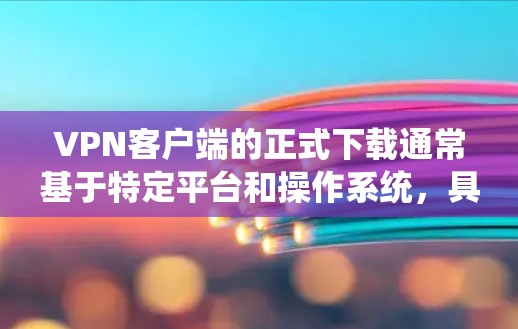 VPN客户端的正式下载通常基于特定平台和操作系统,具体步骤如下 VPN客户端的正式下载通常基于特定平台和操作系统,具体步骤如下