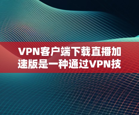 VPN客户端下载直播加速版是一种通过VPN技术加速观看直播视频的工具。以下是详细的步骤指南