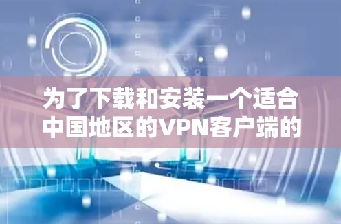 为了下载和安装一个适合中国地区的VPN客户端的智能保护APP，您可以按照以下步骤进行