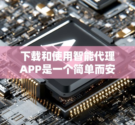 下载和使用智能代理APP是一个简单而安全的过程，以下是详细的步骤指南