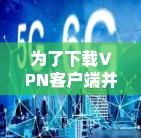 为了下载VPN客户端并使用智能加速工具，您可以按照以下步骤操作