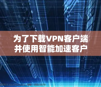 为了下载VPN客户端并使用智能加速客户端进行加速，您可以按照以下步骤操作