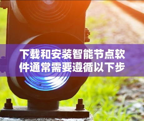 下载和安装智能节点软件通常需要遵循以下步骤 下载和安装智能节点软件通常需要遵循以下步骤