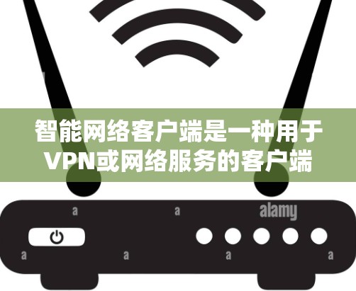智能网络客户端是一种用于VPN或网络服务的客户端，通常能够自适应连接网络、处理流量和提供安全功能。下载这样的客户端可以帮助你更好地管理网络连接，提升用户体验