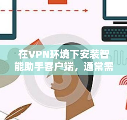 在VPN环境下安装智能助手客户端，通常需要结合VPN客户端的设置和智能助手本身的配置。以下是步骤说明