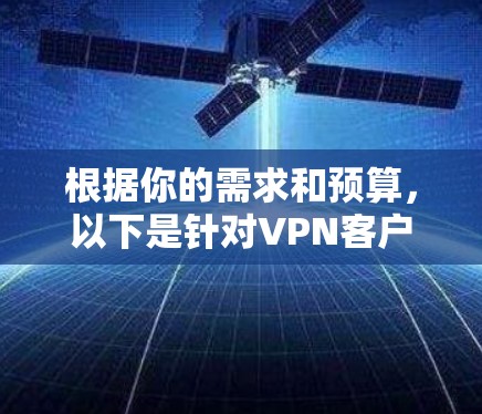 根据你的需求和预算,以下是针对VPN客户端的推荐 根据你的需求和预算,以下是针对VPN客户端的推荐