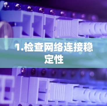 1.检查网络连接稳定性