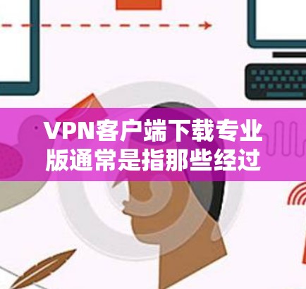 VPN客户端下载专业版通常是指那些经过严格测试和优化的专业版本，能够安全、稳定地连接到外部网络。以下是一些常见的专业VPN客户端推荐