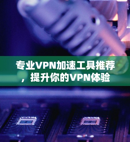 专业VPN加速工具推荐，提升你的VPN体验