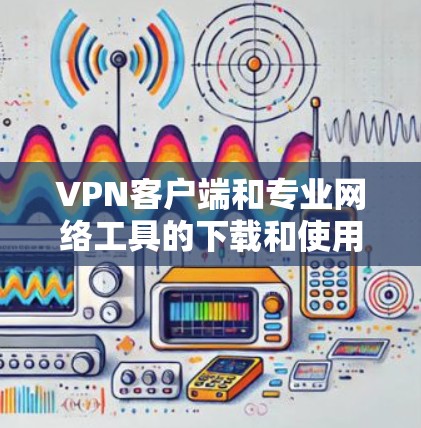 VPN客户端和专业网络工具的下载和使用需要谨慎，以确保安全性和数据保护。以下是一些专业的VPN客户端推荐，以及相关的加密工具和网络管理工具，供您参考
