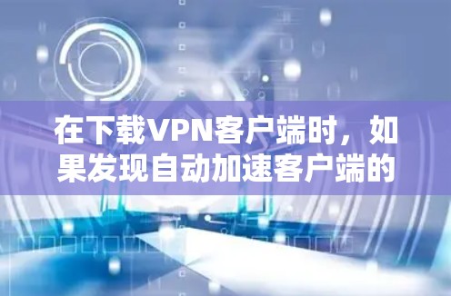 在下载VPN客户端时，如果发现自动加速客户端的设置，建议以下步骤进行调整