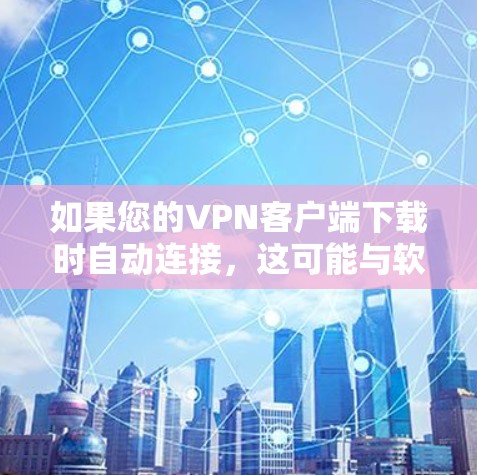 如果您的VPN客户端下载时自动连接，这可能与软件的设置有关。以下是一些常见问题的解决方法