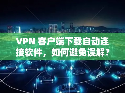 VPN 客户端下载自动连接软件，如何避免误解？